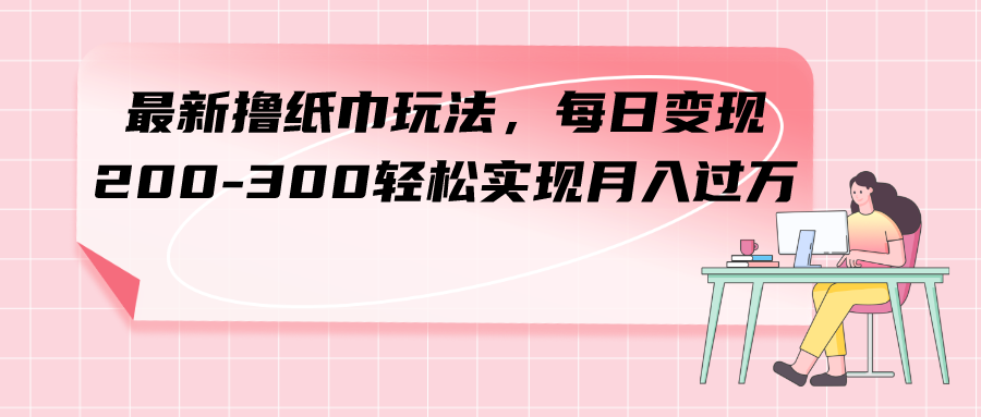 （7633期）最新撸纸巾玩法，每日变现 200-300轻松实现月入过方网赚项目-副业赚钱-互联网创业-资源整合八方网创