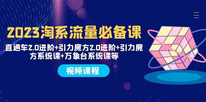 2023淘系流量必备课 直通车2.0进阶+引力魔方2.0进阶+引力魔方系统课+万象台网赚项目-副业赚钱-互联网创业-资源整合八方网创