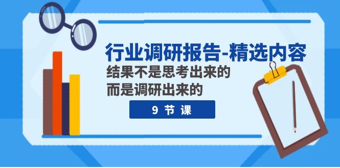 行业调研报告-精选内容：结果不是思考出来的 而是调研出来的（9节课）网赚项目-副业赚钱-互联网创业-资源整合八方网创