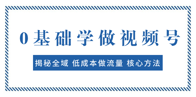 （7784期）0基础学做视频号：揭秘全域 低成本做流量 核心方法  快速出爆款 轻松变现网赚项目-副业赚钱-互联网创业-资源整合八方网创