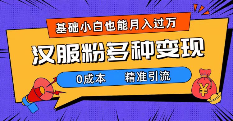 （7549期）一部手机精准引流汉服粉，0成本多种变现方式，小白月入过万（附素材+工具）网赚项目-副业赚钱-互联网创业-资源整合八方网创