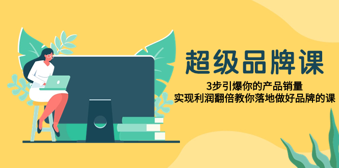 （7778期）超级/品牌课，3步引爆你的产品销量，实现利润翻倍教你落地做好品牌的课网赚项目-副业赚钱-互联网创业-资源整合八方网创