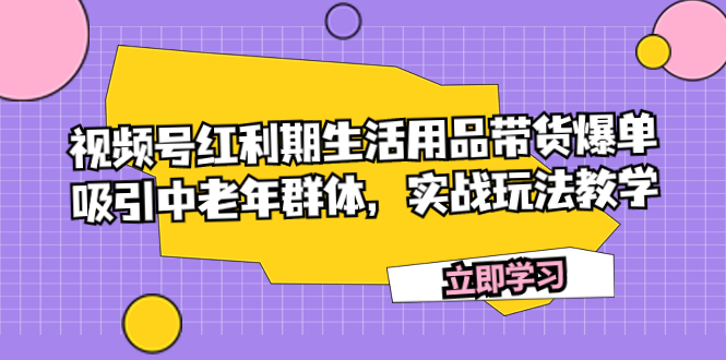 （7584期）视频号红利期生活用品带货爆单，吸引中老年群体，实战玩法教学网赚项目-副业赚钱-互联网创业-资源整合八方网创