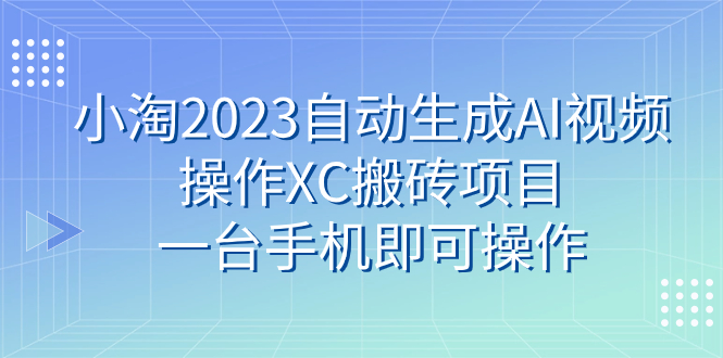 （7580期）小淘2023自动生成AI视频操作XC搬砖项目，一台手机即可操作网赚项目-副业赚钱-互联网创业-资源整合八方网创