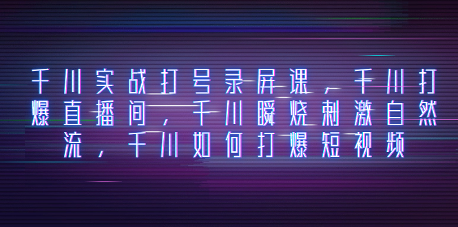 千川实战打号录屏课，千川打爆直播间，千川瞬烧刺激自然流，千川如何打…网赚项目-副业赚钱-互联网创业-资源整合八方网创