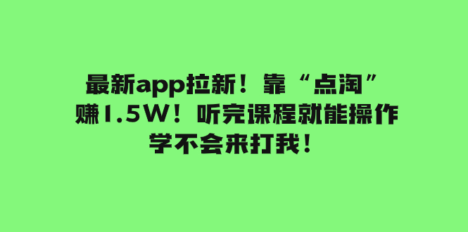 （7787期）最新app拉新！靠“点淘”赚1.5W！听完课程就能操作！学不会来打我！网赚项目-副业赚钱-互联网创业-资源整合八方网创