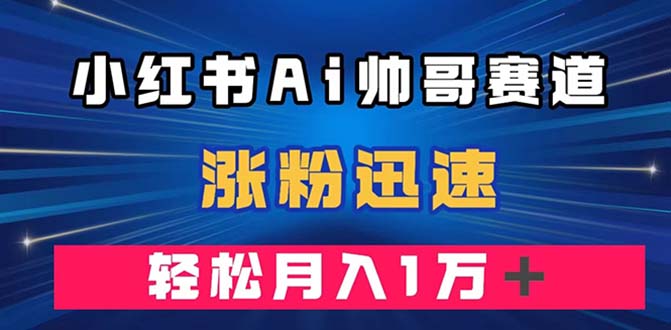 （7800期）小红书AI帅哥赛道 ，涨粉迅速，轻松月入万元（附软件）网赚项目-副业赚钱-互联网创业-资源整合八方网创