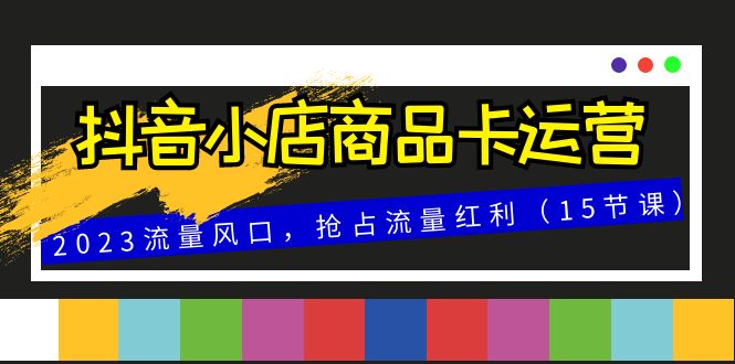 抖音小店商品卡运营，2023流量风口，抢占流量红利（15节课）网赚项目-副业赚钱-互联网创业-资源整合八方网创