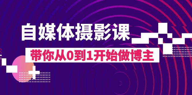 自媒体摄影课，带你从0到1开始做博主（17节课）网赚项目-副业赚钱-互联网创业-资源整合八方网创