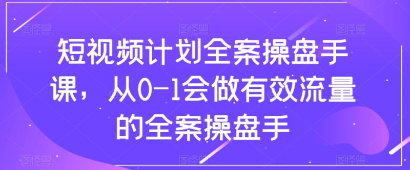 短视频计划-全案操盘手课,从0-1会做有效流量的全案操盘手网赚项目-副业赚钱-互联网创业-资源整合八方网创