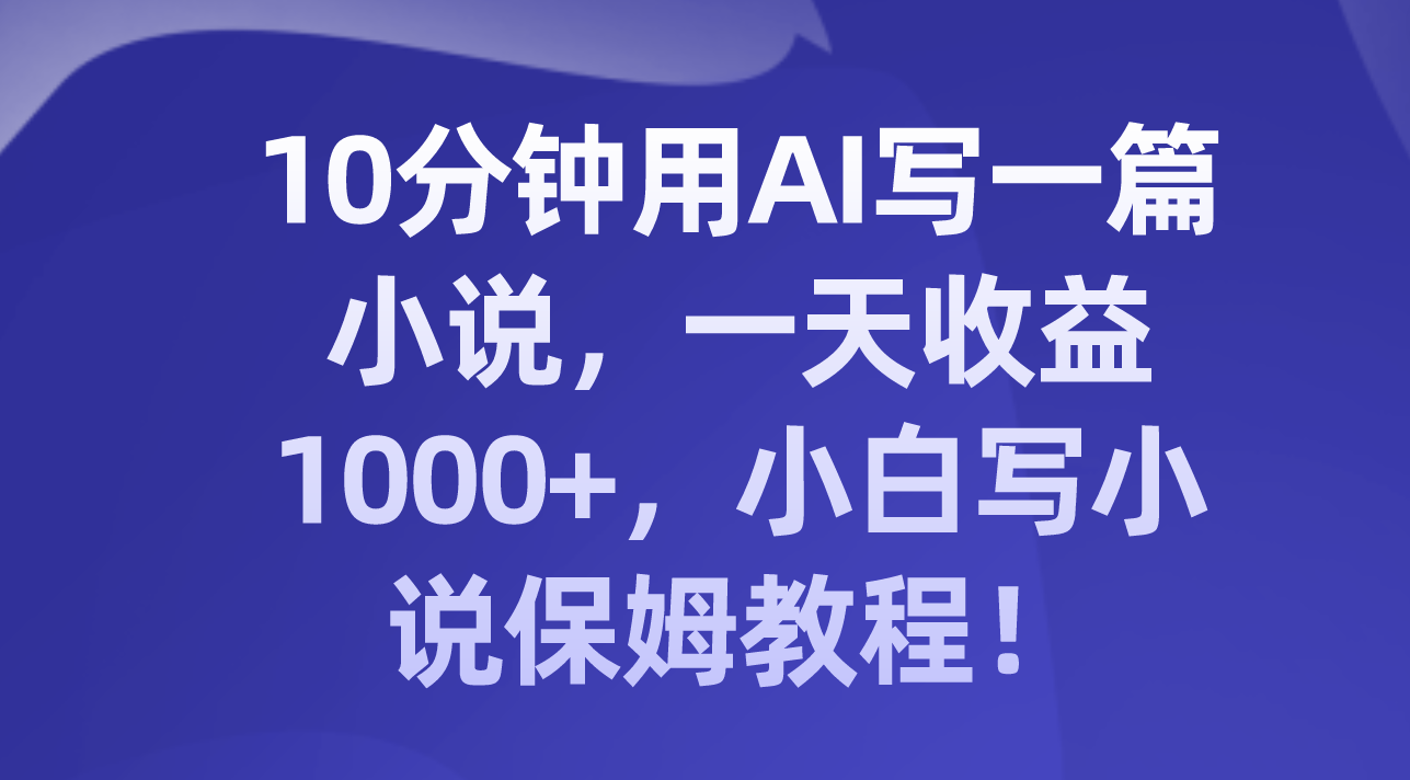 10分钟用AI写一篇小说，一天收益1000+，小白写小说保姆教程！网赚项目-副业赚钱-互联网创业-资源整合八方网创