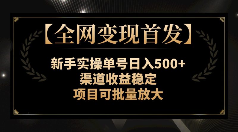【全网变现首发】新手实操单号日入500+，渠道收益稳定，项目可批量放大网赚项目-副业赚钱-互联网创业-资源整合八方网创