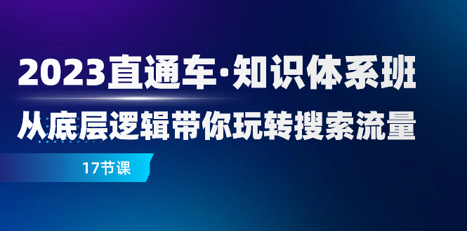 2023直通车·知识体系班：从底层逻辑带你玩转搜索流量（17节课）网赚项目-副业赚钱-互联网创业-资源整合八方网创