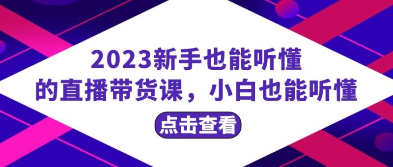2023新手也能听懂的直播带货课，小白也能听懂，20节完整网赚项目-副业赚钱-互联网创业-资源整合八方网创