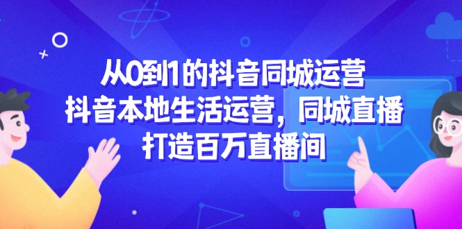从0到1的抖音同城运营，抖音本地生活运营，同城直播，打造百万直播间网赚项目-副业赚钱-互联网创业-资源整合八方网创