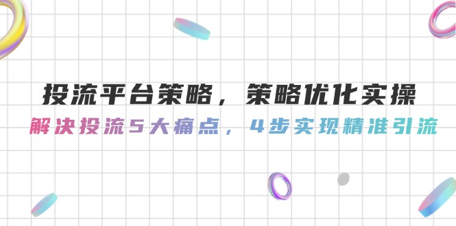 投流平台策略，策略优化实操，解决投流5大痛点，4步实现精准引流网赚项目-副业赚钱-互联网创业-资源整合八方网创
