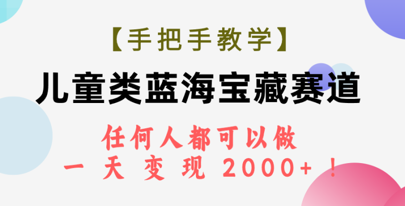 （7611期）【手把手教学】儿童类蓝海宝藏赛道，任何人都可以做，一天轻松变现2000+！网赚项目-副业赚钱-互联网创业-资源整合八方网创