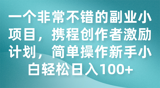 （7613期）一个非常不错的副业小项目，携程创作者激励计划，简单操作新手小白日入100+网赚项目-副业赚钱-互联网创业-资源整合八方网创