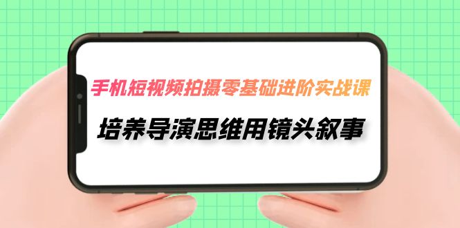 （7601期）手机短视频拍摄-零基础进阶实操课，培养导演思维用镜头叙事（30节课）网赚项目-副业赚钱-互联网创业-资源整合八方网创