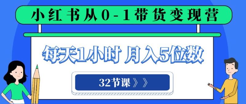 小红书 0-1带货变现营，每天1小时，轻松月入5位数（32节课）网赚项目-副业赚钱-互联网创业-资源整合八方网创