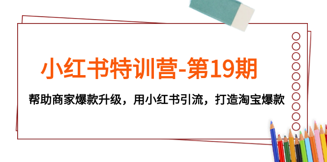 （7712期）小红书特训营-第19期，帮助商家爆款升级，用小红书引流，打造淘宝爆款网赚项目-副业赚钱-互联网创业-资源整合八方网创