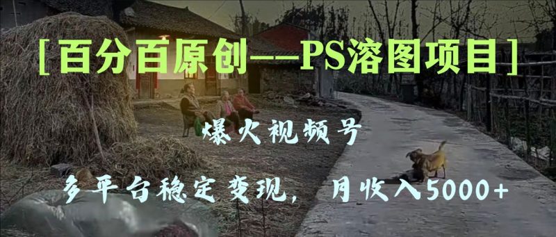 百分百原创，多平台稳定变现5000+，爆火视频号的PS溶图项目，手把手教你…网赚项目-副业赚钱-互联网创业-资源整合八方网创