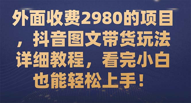 （7685期）外面收费2980的项目，抖音图文带货玩法详细教程，看完小白也能轻松上手！网赚项目-副业赚钱-互联网创业-资源整合八方网创