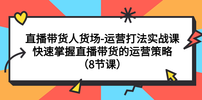 （7672期）直播带货人货场-运营打法实战课：快速掌握直播带货的运营策略（8节课）网赚项目-副业赚钱-互联网创业-资源整合八方网创