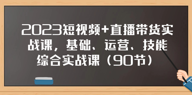 2023短视频+直播带货实战课，基础、运营、技能综合实操课（90节）网赚项目-副业赚钱-互联网创业-资源整合八方网创