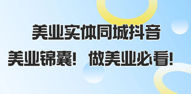 美业实体同城抖音，美业锦囊！做美业必看（58节课）网赚项目-副业赚钱-互联网创业-资源整合八方网创