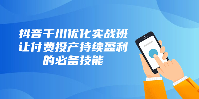 抖音-千川优化实战班，让付费投产持续盈利的必备技能（10节课）网赚项目-副业赚钱-互联网创业-资源整合八方网创