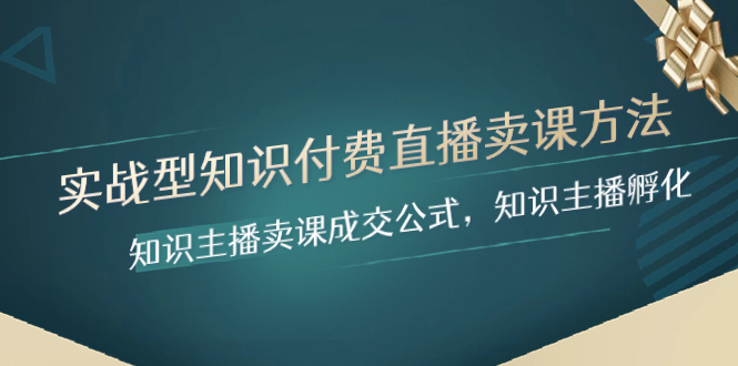实战型知识付费直播-卖课方法，知识主播卖课成交公式，知识主播孵化网赚项目-副业赚钱-互联网创业-资源整合八方网创