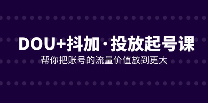 DOU+抖加投放起号课，帮你把账号的流量价值放到更大（21节课）网赚项目-副业赚钱-互联网创业-资源整合八方网创