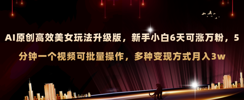 AI原创美女玩法升级版 新手6天涨万粉 5分钟制作视频可批量,多种变现月入3w网赚项目-副业赚钱-互联网创业-资源整合八方网创