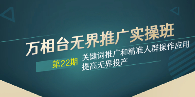 万相台无界推广实操班【22期】关键词推广和精准人群操作应用，提高无界投产网赚项目-副业赚钱-互联网创业-资源整合八方网创
