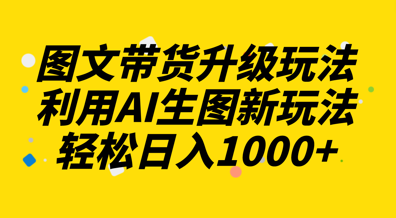 图文带货升级玩法2.0分享，利用AI生图新玩法，每天半小时轻松日入1000+网赚项目-副业赚钱-互联网创业-资源整合八方网创