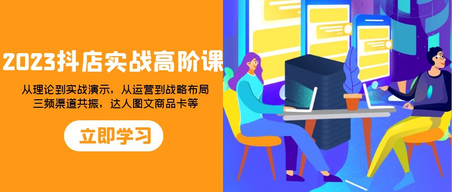 2023抖店实战高阶课：从理论到实战演示，从运营到战略布局，三频渠道共…网赚项目-副业赚钱-互联网创业-资源整合八方网创