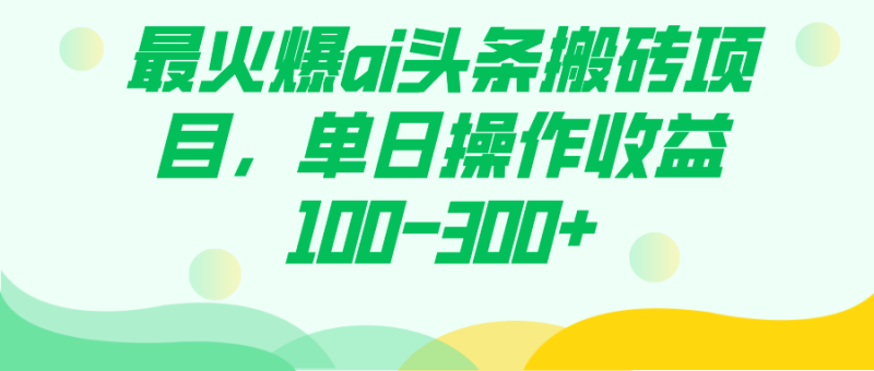（7560期）最火爆ai头条搬砖项目，单日操作收益100-300+网赚项目-副业赚钱-互联网创业-资源整合八方网创