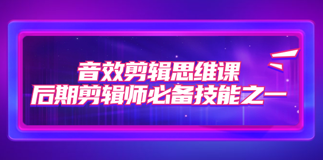 （7573期）音效剪辑思维课，后期剪辑师必备技能之一（8节课）网赚项目-副业赚钱-互联网创业-资源整合八方网创