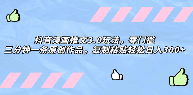抖音漫画推文3.0玩法，零门槛，三分钟一条原创作品，复制粘贴轻松日入300+网赚项目-副业赚钱-互联网创业-资源整合八方网创
