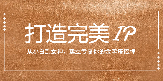 打造完美IP：从小白到女神，建立专属你的金字塔招牌（15节课）网赚项目-副业赚钱-互联网创业-资源整合八方网创
