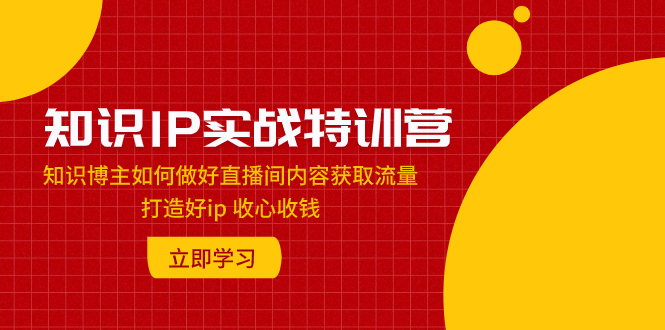 知识IP实战特训营：知识博主如何做好直播间内容获取流量 打造好ip 收心收钱网赚项目-副业赚钱-互联网创业-资源整合八方网创