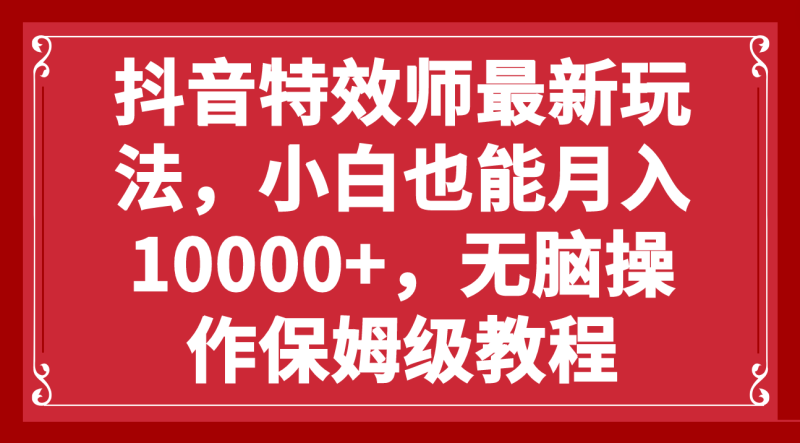 抖音特效师最新玩法，小白也能月入10000+，无脑操作保姆级教程网赚项目-副业赚钱-互联网创业-资源整合八方网创
