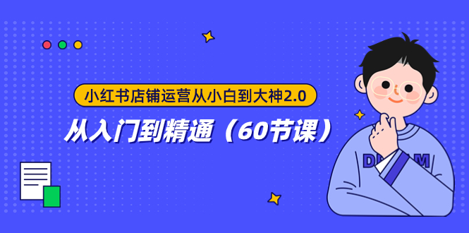 （7794期）小红书店铺运营从小白到大神2.0，从入门到精通（60节课）网赚项目-副业赚钱-互联网创业-资源整合八方网创
