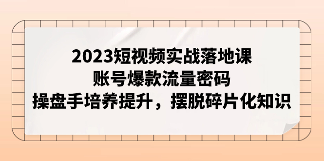 （7757期）2023短视频实战落地课，账号爆款流量密码，操盘手培养提升，摆脱碎片化知识网赚项目-副业赚钱-互联网创业-资源整合八方网创