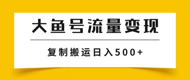 （7747期）大鱼号流量变现玩法，播放量越高收益越高，无脑搬运复制日入500+网赚项目-副业赚钱-互联网创业-资源整合八方网创