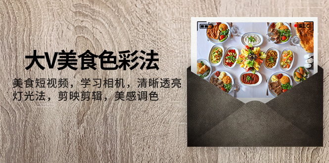 大V-美食色彩法，美食短视频 学习相机 清晰透亮灯光法 剪映剪辑 美感调色网赚项目-副业赚钱-互联网创业-资源整合八方网创