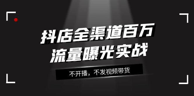 抖店-全渠道百万流量曝光实战，不开播，不发视频带货（16节课）网赚项目-副业赚钱-互联网创业-资源整合八方网创
