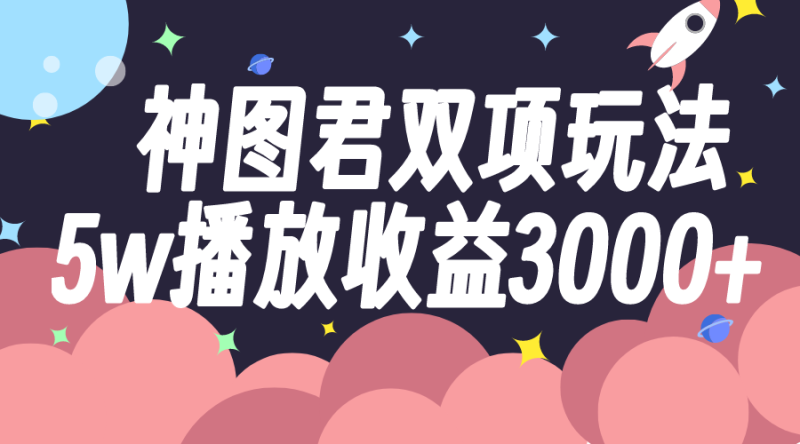 神图君双项玩法5w播放收益3000+网赚项目-副业赚钱-互联网创业-资源整合八方网创