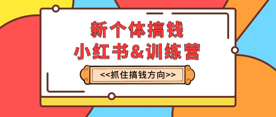 新个体·搞钱-小红书训练营：实战落地运营方法，抓住搞钱方向，每月多搞2w+网赚项目-副业赚钱-互联网创业-资源整合八方网创